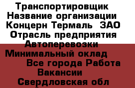 Транспортировщик › Название организации ­ Концерн Термаль, ЗАО › Отрасль предприятия ­ Автоперевозки › Минимальный оклад ­ 17 000 - Все города Работа » Вакансии   . Свердловская обл.,Алапаевск г.